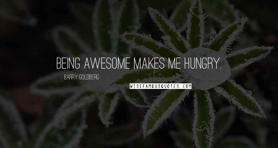 Barry Goldberg Quotes: Being awesome makes me hungry.