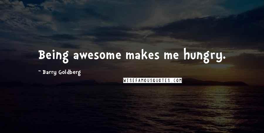 Barry Goldberg Quotes: Being awesome makes me hungry.