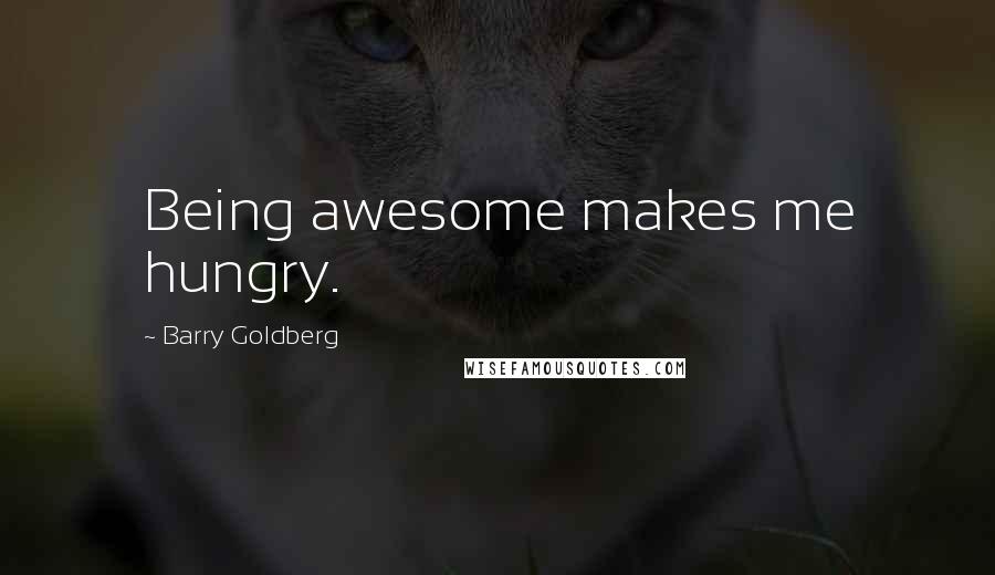 Barry Goldberg Quotes: Being awesome makes me hungry.
