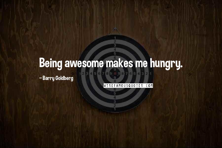 Barry Goldberg Quotes: Being awesome makes me hungry.