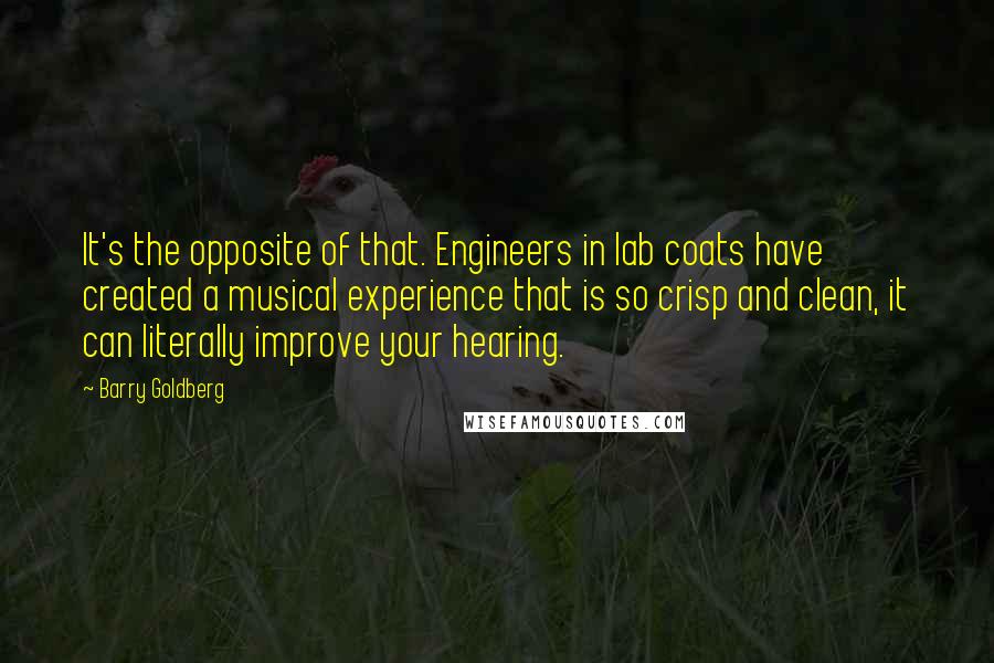 Barry Goldberg Quotes: It's the opposite of that. Engineers in lab coats have created a musical experience that is so crisp and clean, it can literally improve your hearing.