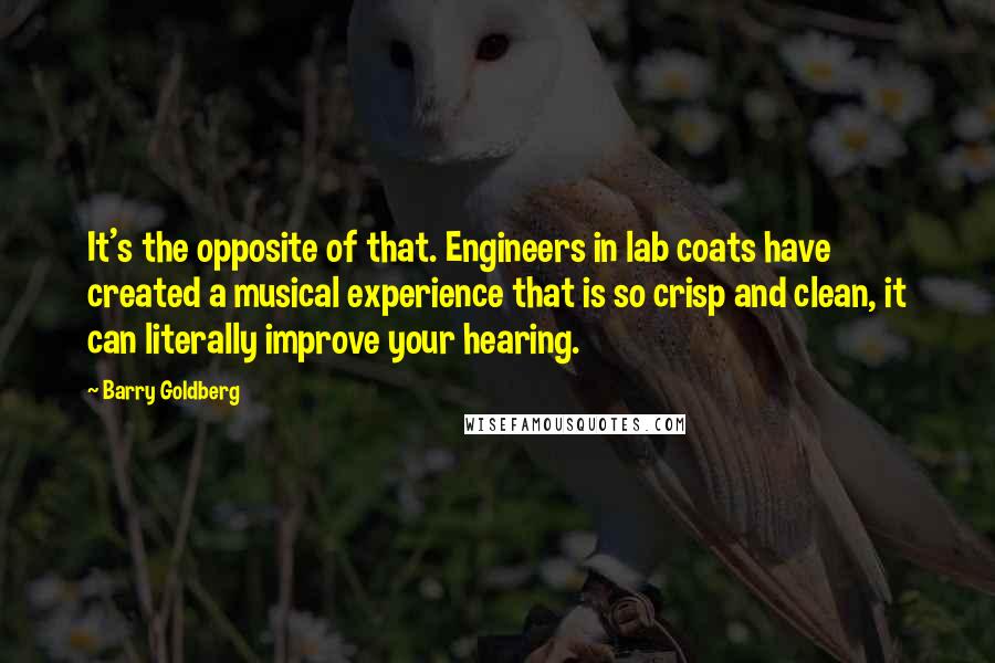 Barry Goldberg Quotes: It's the opposite of that. Engineers in lab coats have created a musical experience that is so crisp and clean, it can literally improve your hearing.