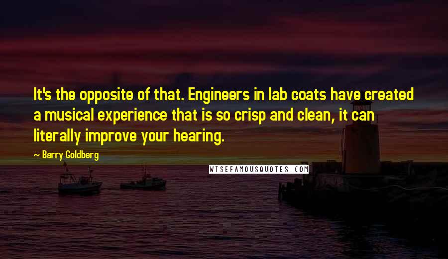 Barry Goldberg Quotes: It's the opposite of that. Engineers in lab coats have created a musical experience that is so crisp and clean, it can literally improve your hearing.