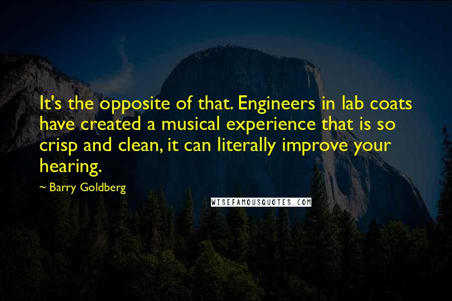 Barry Goldberg Quotes: It's the opposite of that. Engineers in lab coats have created a musical experience that is so crisp and clean, it can literally improve your hearing.