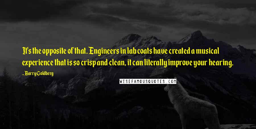 Barry Goldberg Quotes: It's the opposite of that. Engineers in lab coats have created a musical experience that is so crisp and clean, it can literally improve your hearing.