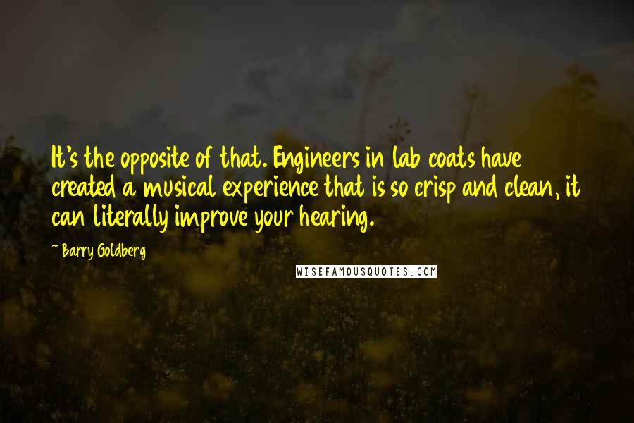 Barry Goldberg Quotes: It's the opposite of that. Engineers in lab coats have created a musical experience that is so crisp and clean, it can literally improve your hearing.