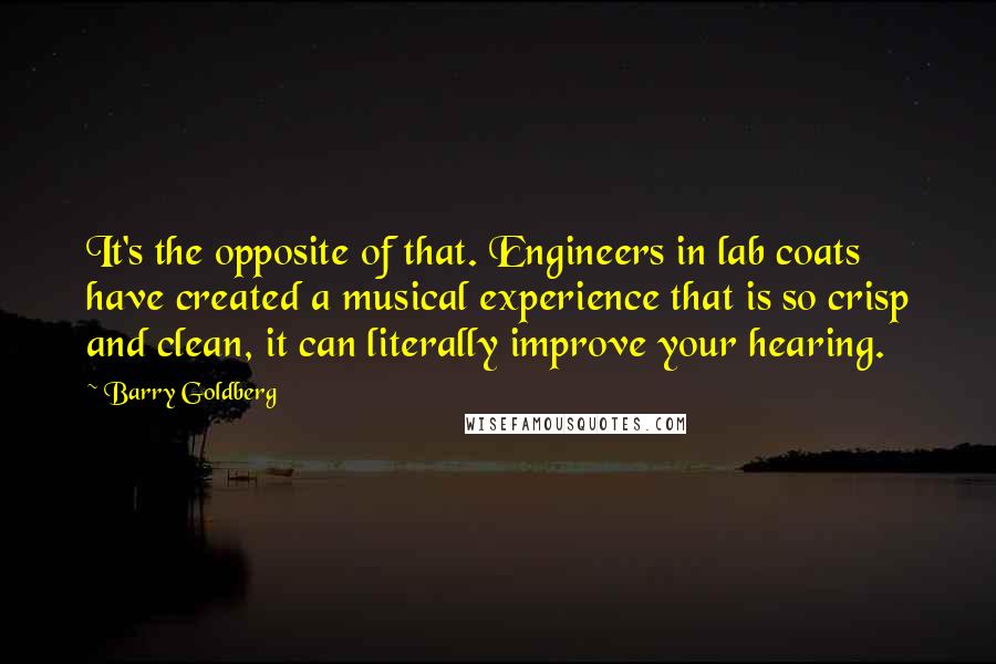 Barry Goldberg Quotes: It's the opposite of that. Engineers in lab coats have created a musical experience that is so crisp and clean, it can literally improve your hearing.