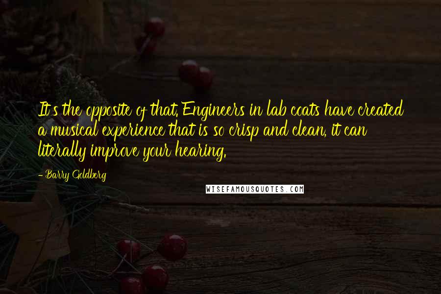 Barry Goldberg Quotes: It's the opposite of that. Engineers in lab coats have created a musical experience that is so crisp and clean, it can literally improve your hearing.