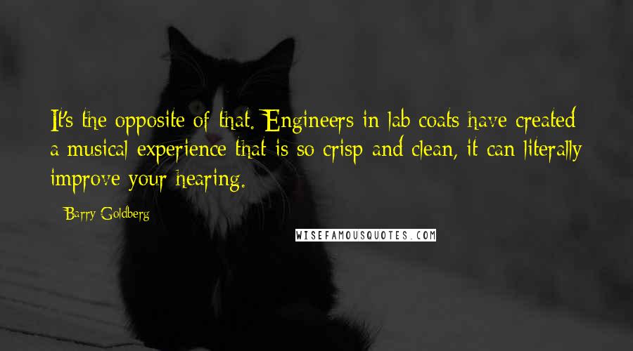 Barry Goldberg Quotes: It's the opposite of that. Engineers in lab coats have created a musical experience that is so crisp and clean, it can literally improve your hearing.