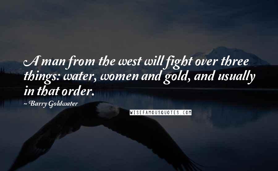 Barry Goldwater Quotes: A man from the west will fight over three things: water, women and gold, and usually in that order.