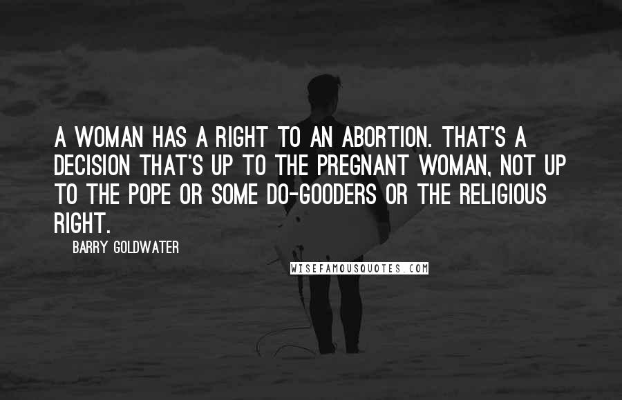 Barry Goldwater Quotes: A woman has a right to an abortion. That's a decision that's up to the pregnant woman, not up to the pope or some do-gooders or the Religious Right.