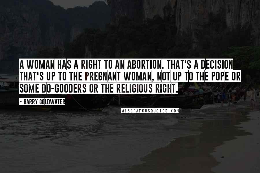Barry Goldwater Quotes: A woman has a right to an abortion. That's a decision that's up to the pregnant woman, not up to the pope or some do-gooders or the Religious Right.