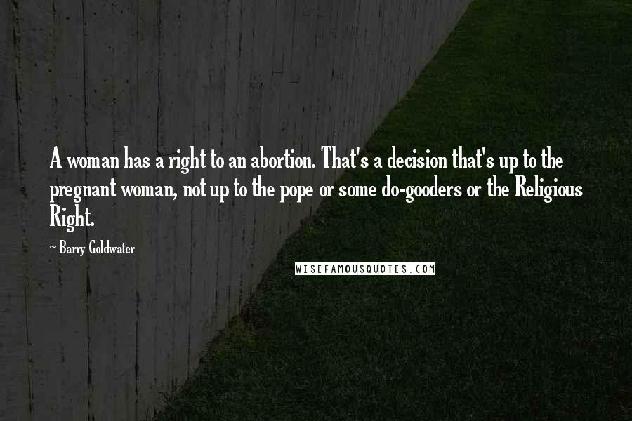 Barry Goldwater Quotes: A woman has a right to an abortion. That's a decision that's up to the pregnant woman, not up to the pope or some do-gooders or the Religious Right.