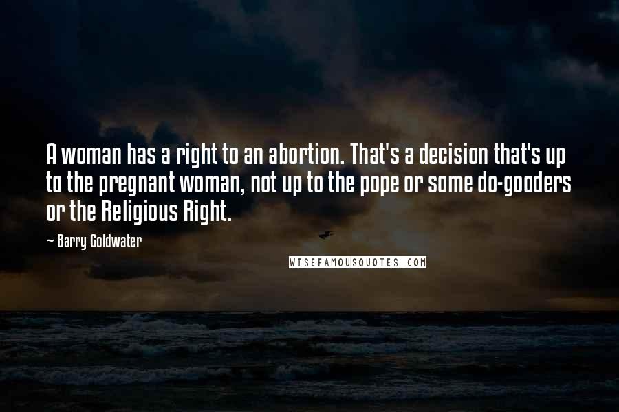 Barry Goldwater Quotes: A woman has a right to an abortion. That's a decision that's up to the pregnant woman, not up to the pope or some do-gooders or the Religious Right.