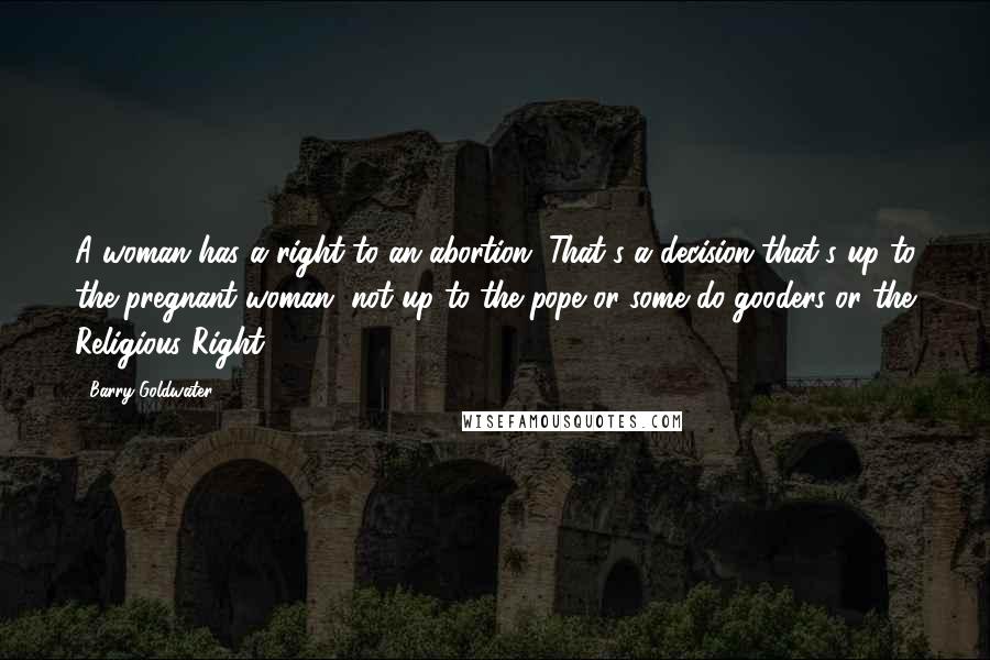 Barry Goldwater Quotes: A woman has a right to an abortion. That's a decision that's up to the pregnant woman, not up to the pope or some do-gooders or the Religious Right.