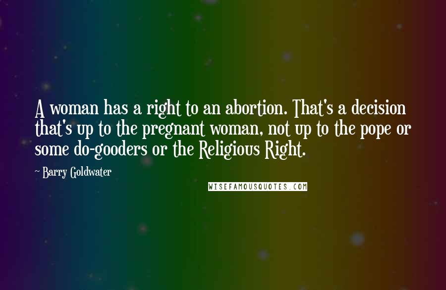 Barry Goldwater Quotes: A woman has a right to an abortion. That's a decision that's up to the pregnant woman, not up to the pope or some do-gooders or the Religious Right.