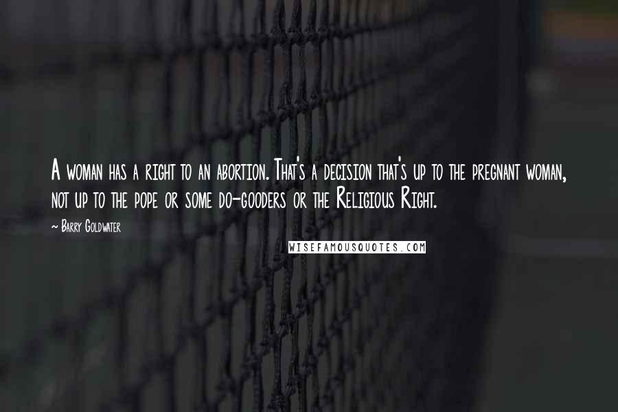 Barry Goldwater Quotes: A woman has a right to an abortion. That's a decision that's up to the pregnant woman, not up to the pope or some do-gooders or the Religious Right.