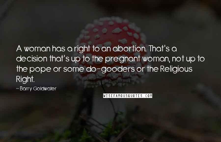 Barry Goldwater Quotes: A woman has a right to an abortion. That's a decision that's up to the pregnant woman, not up to the pope or some do-gooders or the Religious Right.