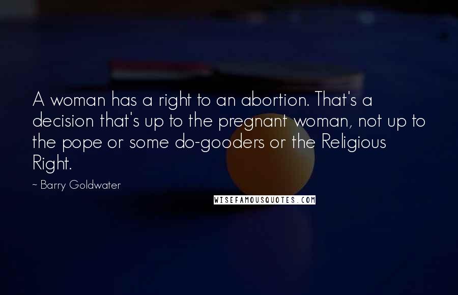 Barry Goldwater Quotes: A woman has a right to an abortion. That's a decision that's up to the pregnant woman, not up to the pope or some do-gooders or the Religious Right.