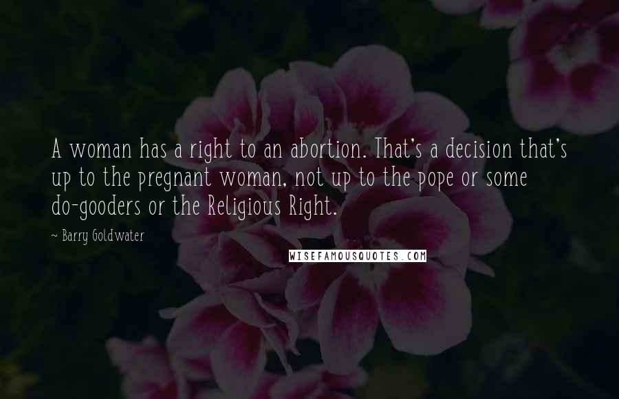 Barry Goldwater Quotes: A woman has a right to an abortion. That's a decision that's up to the pregnant woman, not up to the pope or some do-gooders or the Religious Right.