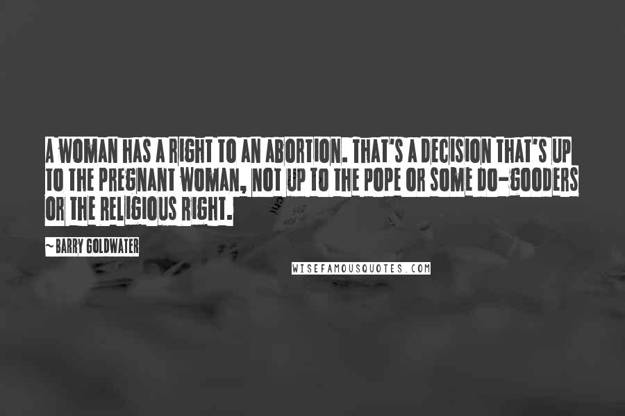 Barry Goldwater Quotes: A woman has a right to an abortion. That's a decision that's up to the pregnant woman, not up to the pope or some do-gooders or the Religious Right.