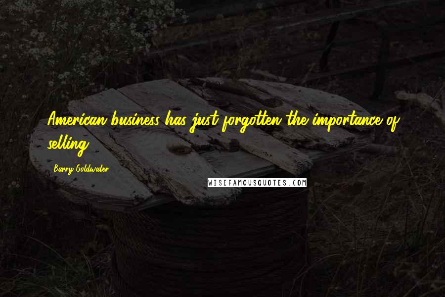 Barry Goldwater Quotes: American business has just forgotten the importance of selling.