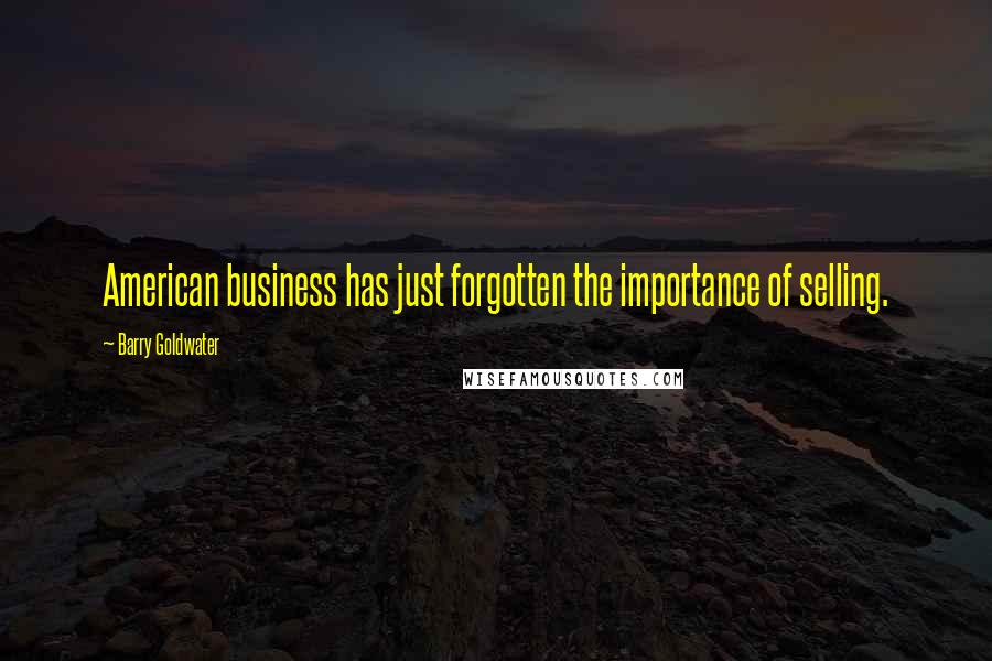 Barry Goldwater Quotes: American business has just forgotten the importance of selling.