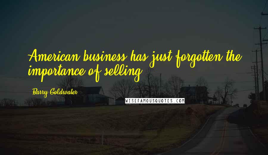 Barry Goldwater Quotes: American business has just forgotten the importance of selling.