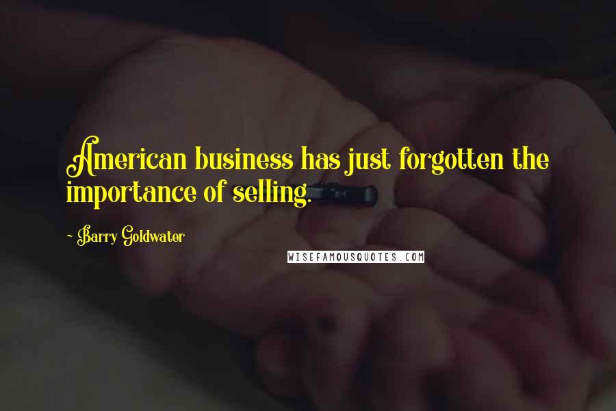 Barry Goldwater Quotes: American business has just forgotten the importance of selling.