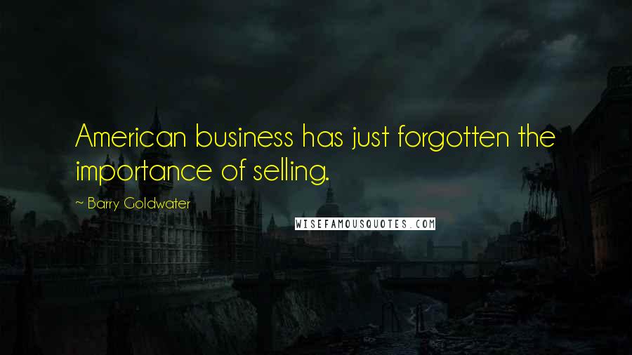 Barry Goldwater Quotes: American business has just forgotten the importance of selling.