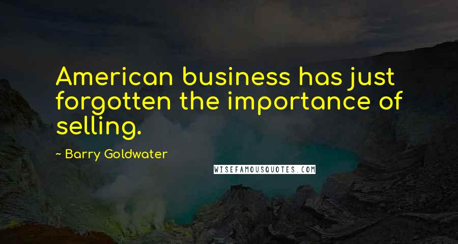 Barry Goldwater Quotes: American business has just forgotten the importance of selling.