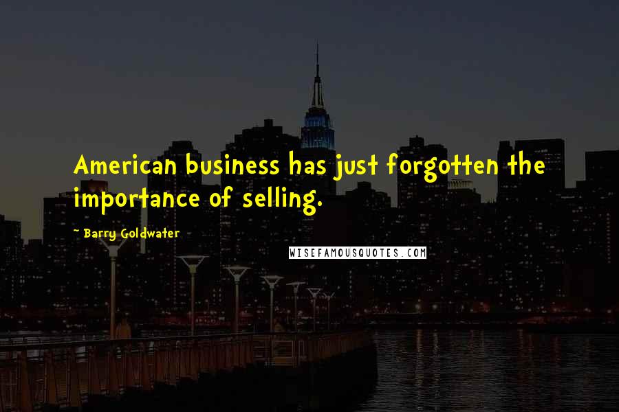 Barry Goldwater Quotes: American business has just forgotten the importance of selling.