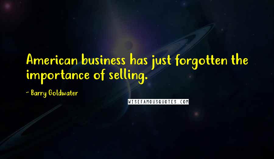 Barry Goldwater Quotes: American business has just forgotten the importance of selling.