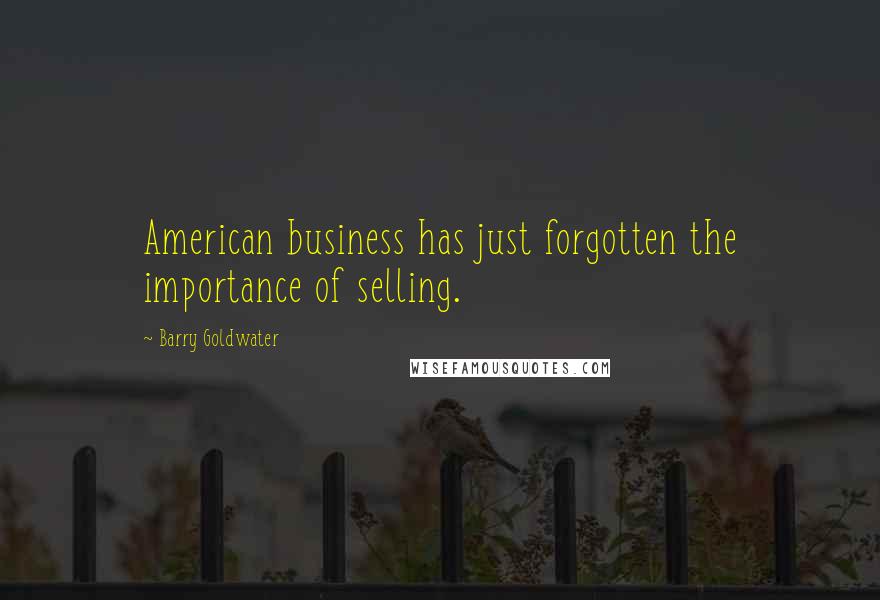 Barry Goldwater Quotes: American business has just forgotten the importance of selling.