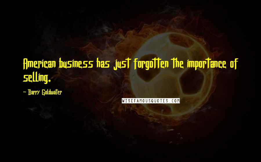 Barry Goldwater Quotes: American business has just forgotten the importance of selling.