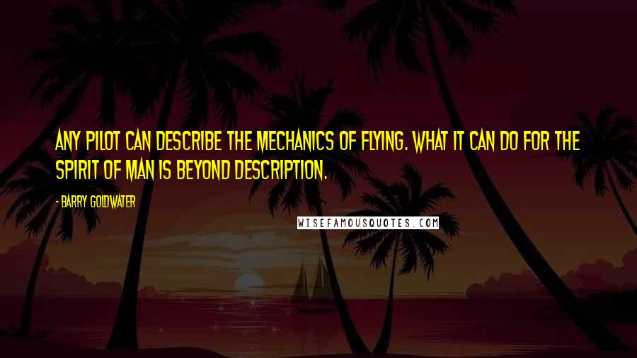 Barry Goldwater Quotes: Any pilot can describe the mechanics of flying. What it can do for the spirit of man is beyond description.