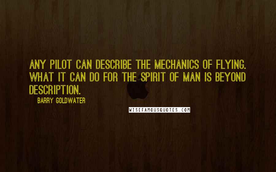 Barry Goldwater Quotes: Any pilot can describe the mechanics of flying. What it can do for the spirit of man is beyond description.