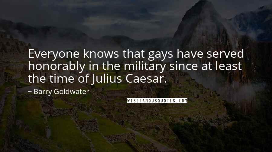 Barry Goldwater Quotes: Everyone knows that gays have served honorably in the military since at least the time of Julius Caesar.