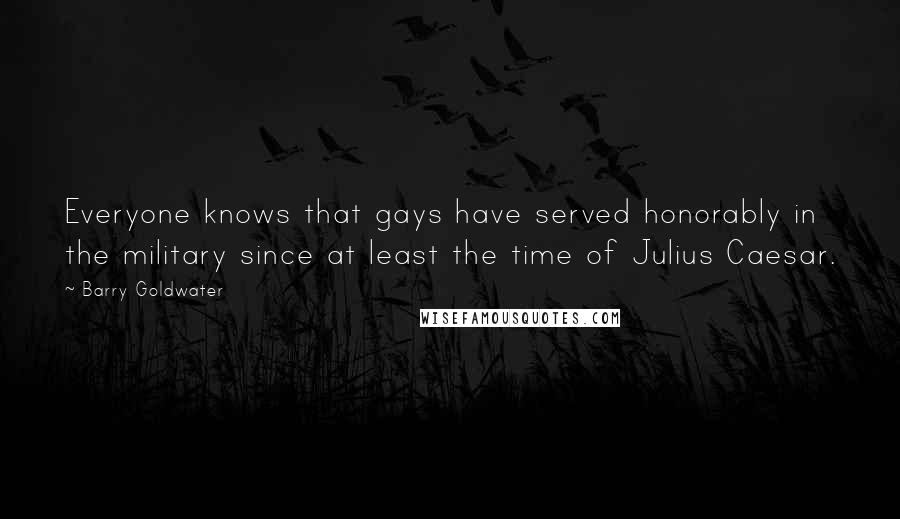 Barry Goldwater Quotes: Everyone knows that gays have served honorably in the military since at least the time of Julius Caesar.