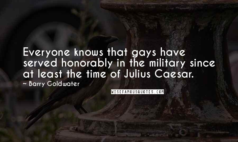 Barry Goldwater Quotes: Everyone knows that gays have served honorably in the military since at least the time of Julius Caesar.