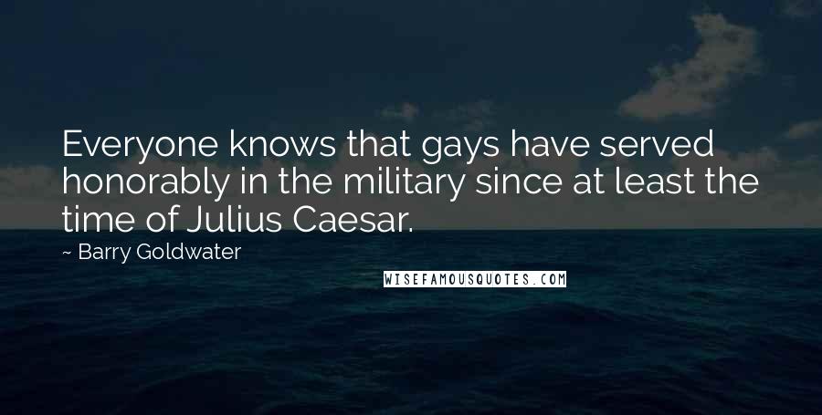Barry Goldwater Quotes: Everyone knows that gays have served honorably in the military since at least the time of Julius Caesar.
