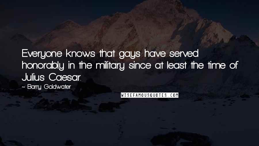 Barry Goldwater Quotes: Everyone knows that gays have served honorably in the military since at least the time of Julius Caesar.