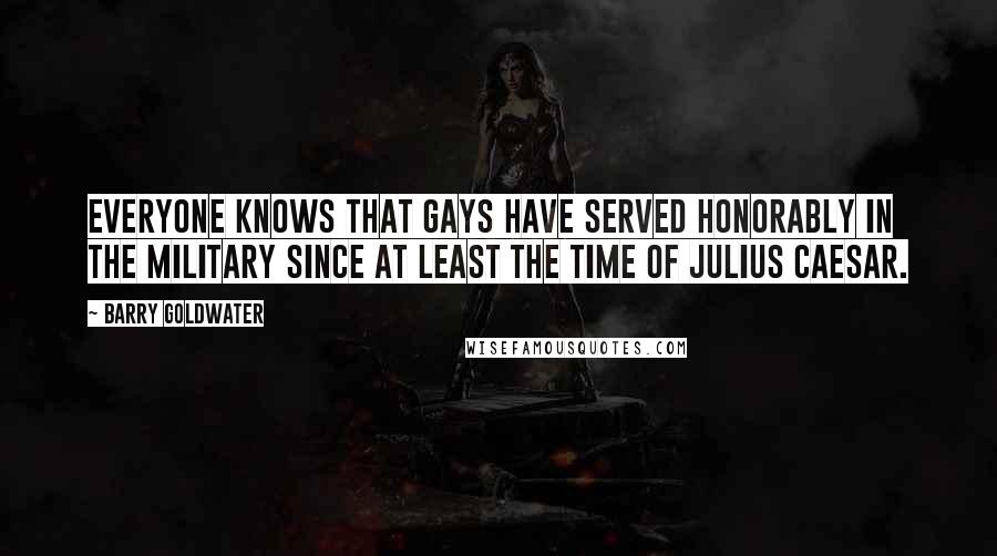 Barry Goldwater Quotes: Everyone knows that gays have served honorably in the military since at least the time of Julius Caesar.