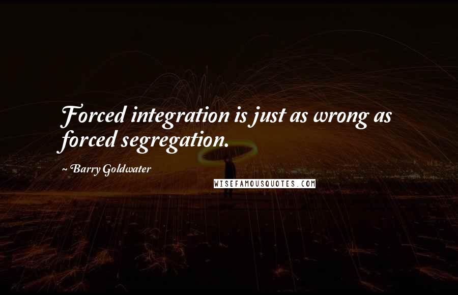 Barry Goldwater Quotes: Forced integration is just as wrong as forced segregation.