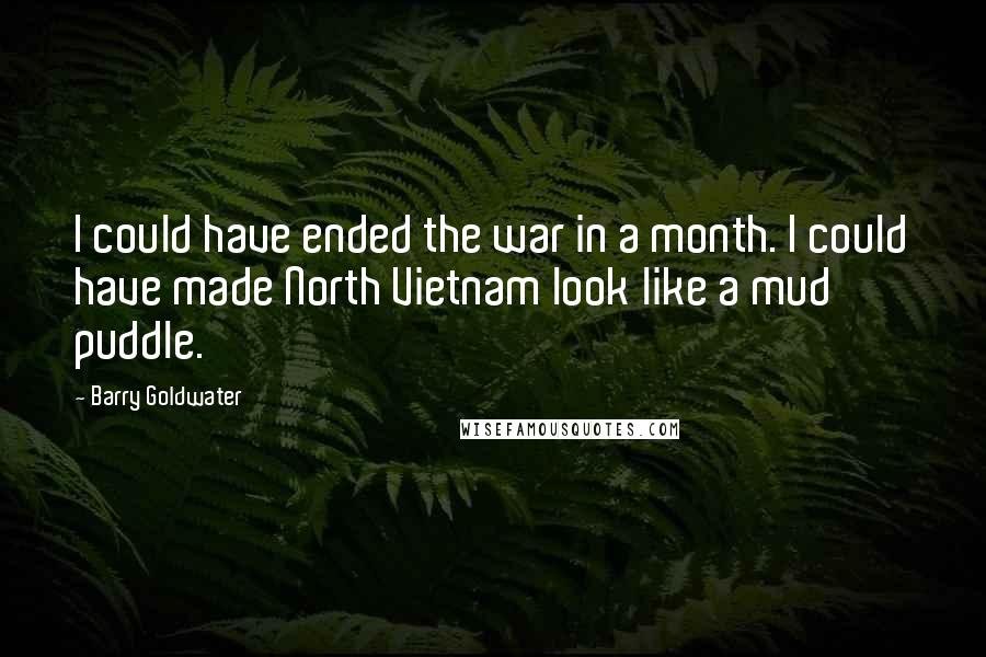 Barry Goldwater Quotes: I could have ended the war in a month. I could have made North Vietnam look like a mud puddle.