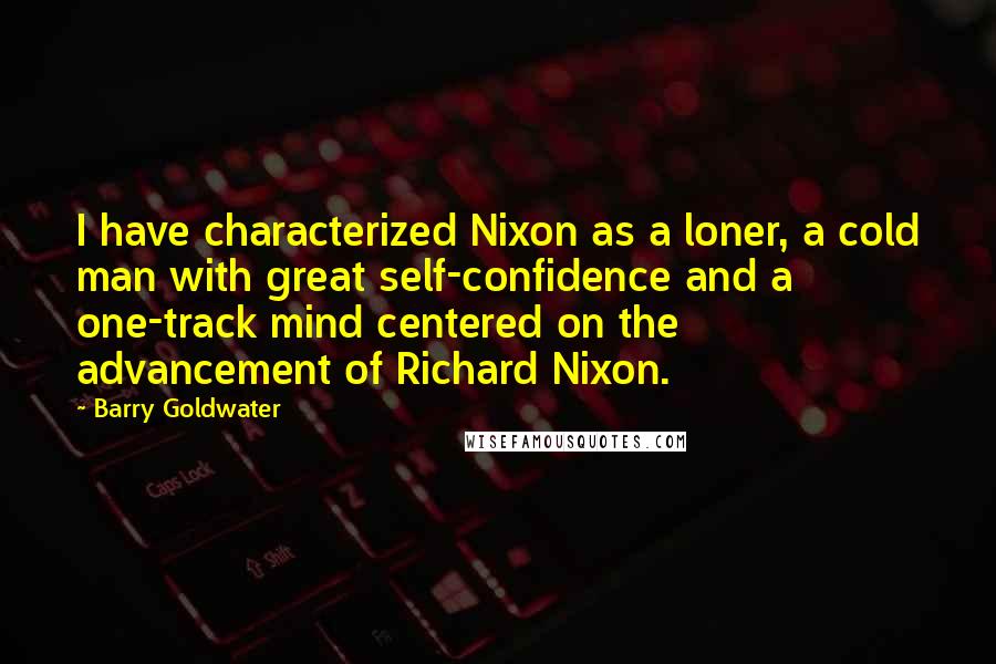 Barry Goldwater Quotes: I have characterized Nixon as a loner, a cold man with great self-confidence and a one-track mind centered on the advancement of Richard Nixon.