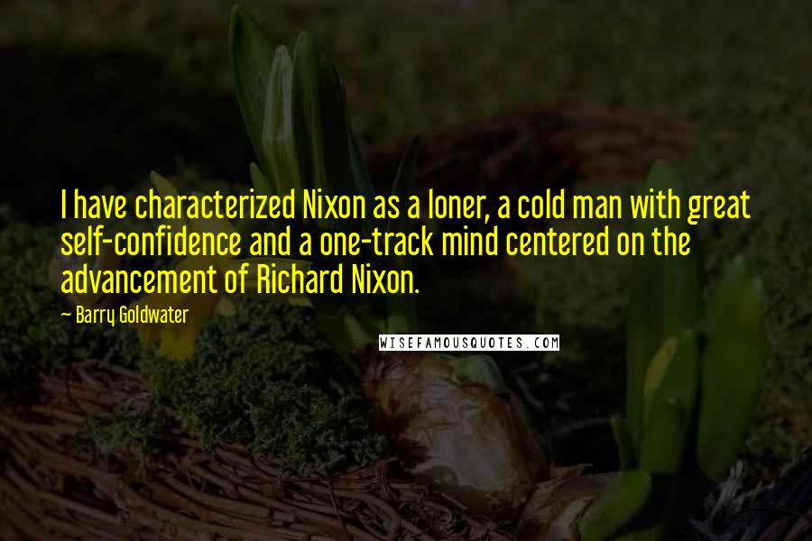 Barry Goldwater Quotes: I have characterized Nixon as a loner, a cold man with great self-confidence and a one-track mind centered on the advancement of Richard Nixon.