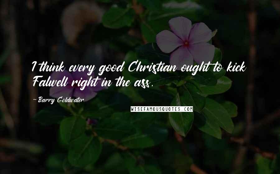 Barry Goldwater Quotes: I think every good Christian ought to kick Falwell right in the ass.