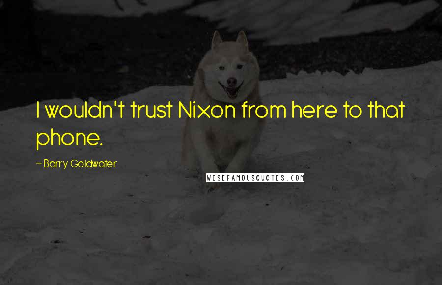 Barry Goldwater Quotes: I wouldn't trust Nixon from here to that phone.