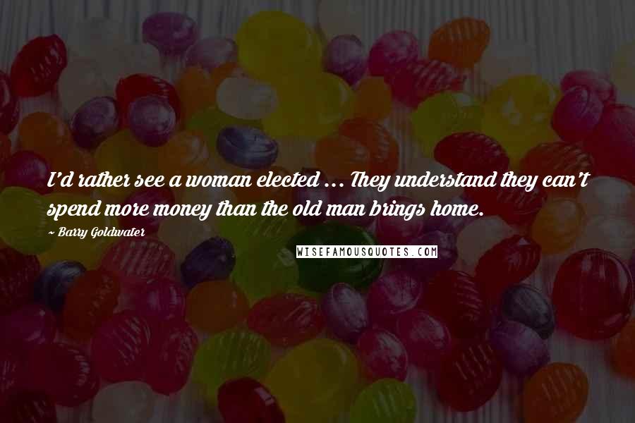 Barry Goldwater Quotes: I'd rather see a woman elected ... They understand they can't spend more money than the old man brings home.
